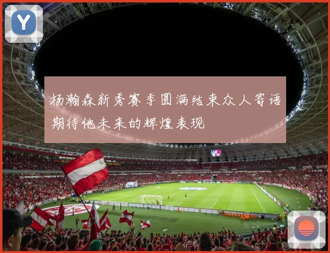 杨瀚森新秀赛季圆满结束众人寄语期待他未来的辉煌表现