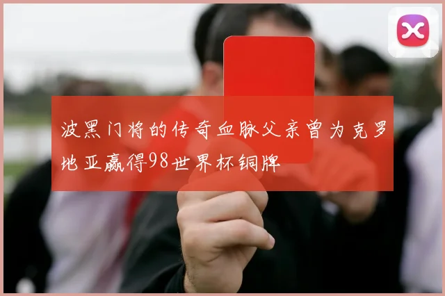 波黑门将的传奇血脉父亲曾为克罗地亚赢得98世界杯铜牌