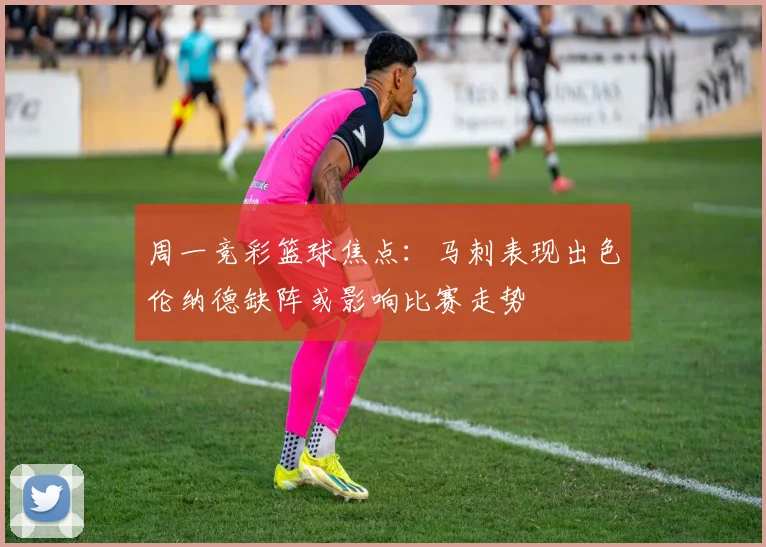 周一竞彩篮球焦点：马刺表现出色伦纳德缺阵或影响比赛走势