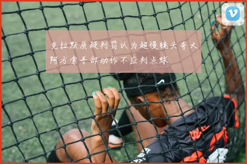 克拉默质疑判罚认为超慢镜头夸大阿方索手部动作不应判点球