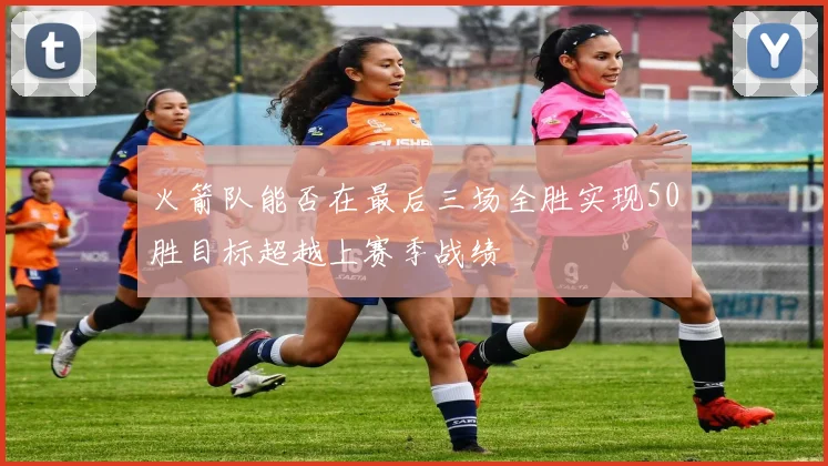 火箭队能否在最后三场全胜实现50胜目标超越上赛季战绩