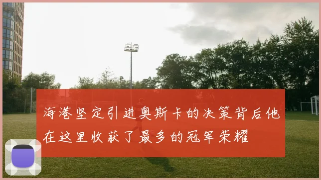 海港坚定引进奥斯卡的决策背后他在这里收获了最多的冠军荣耀