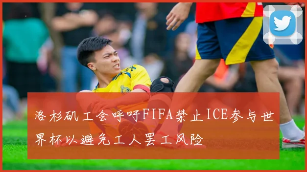 洛杉矶工会呼吁FIFA禁止ICE参与世界杯以避免工人罢工风险