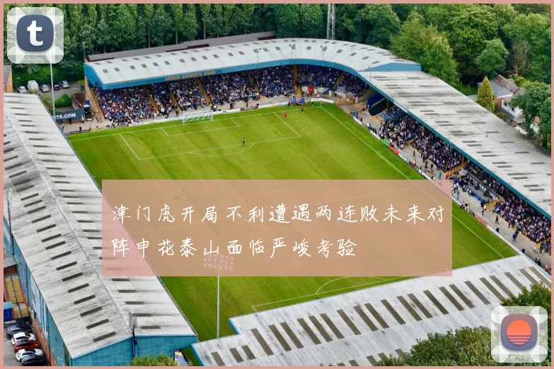 津门虎开局不利遭遇两连败未来对阵申花泰山面临严峻考验