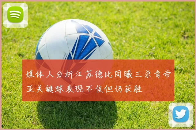 媒体人分析江苏德比同曦三杀肯帝亚关键球表现不佳但仍获胜
