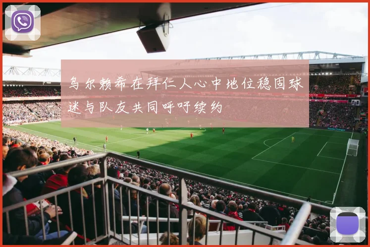 乌尔赖希在拜仁人心中地位稳固球迷与队友共同呼吁续约