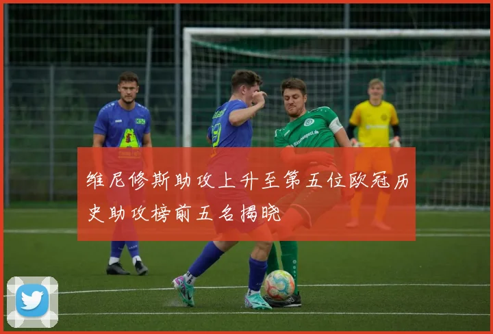 维尼修斯助攻上升至第五位欧冠历史助攻榜前五名揭晓