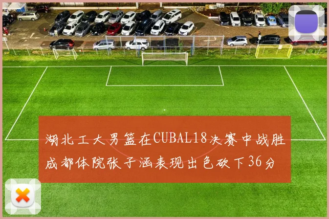 湖北工大男篮在CUBAL18决赛中战胜成都体院张子涵表现出色砍下36分6篮板