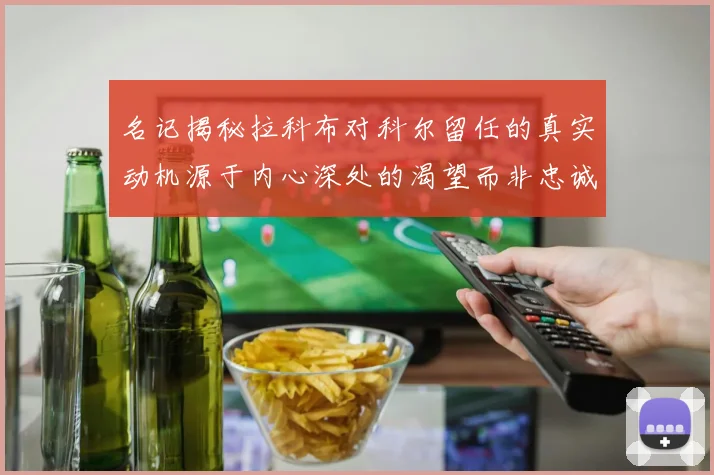 名记揭秘拉科布对科尔留任的真实动机源于内心深处的渴望而非忠诚