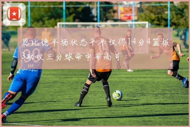 恩比德半场状态平平仅得14分4篮板3助攻三分球命中率尚可