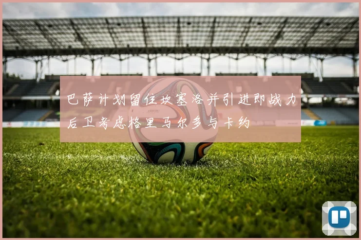 巴萨计划留住坎塞洛并引进即战力后卫考虑格里马尔多与卡约