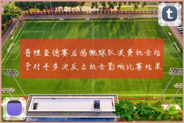 普理查德赛后感慨球队浪费机会给予对手多次反击机会影响比赛结果