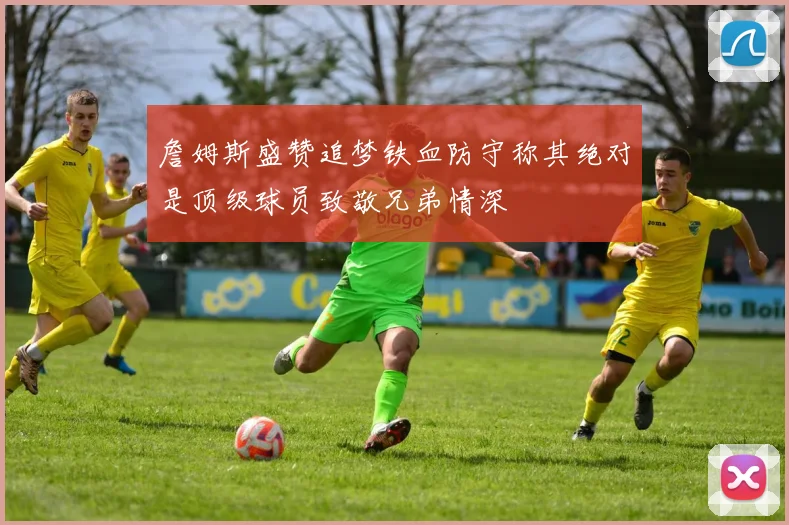 詹姆斯盛赞追梦铁血防守称其绝对是顶级球员致敬兄弟情深