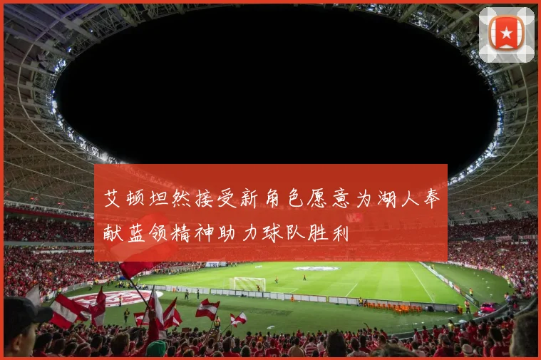 艾顿坦然接受新角色愿意为湖人奉献蓝领精神助力球队胜利